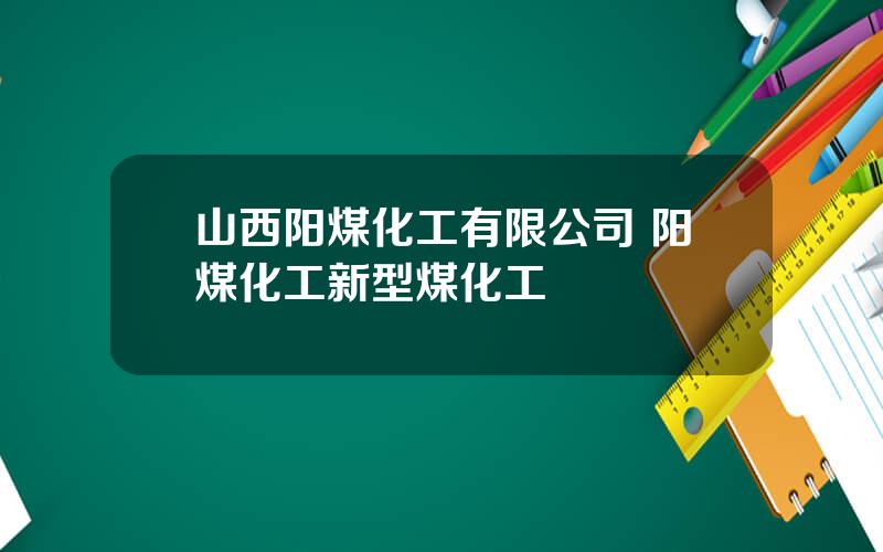 山西阳煤化工有限公司 阳煤化工新型煤化工